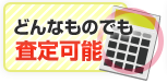 どんなものでも査定可能